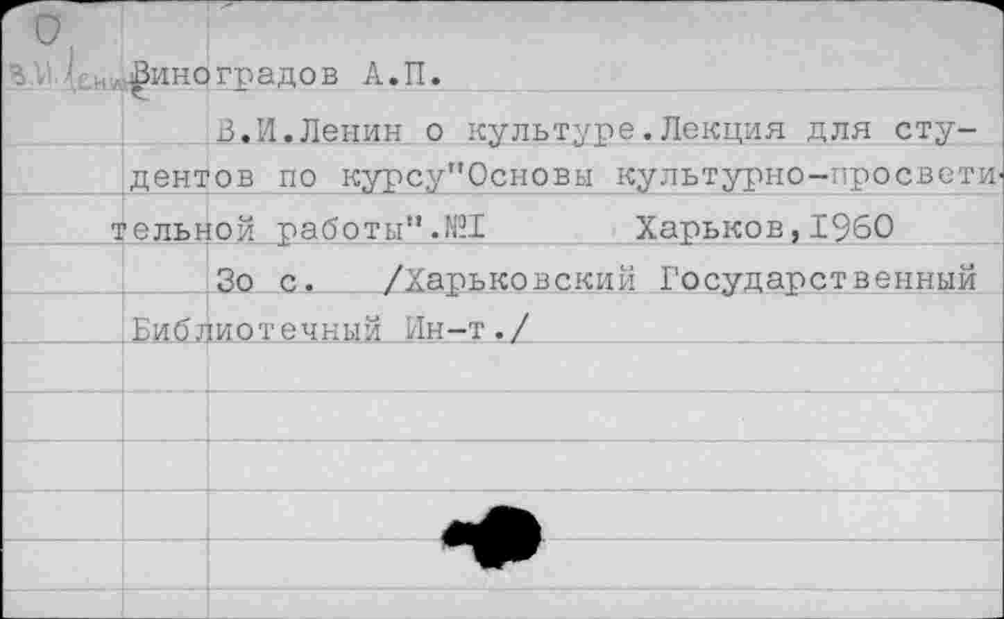 ﻿в А.П
Харьков,1960
В.И.Ленин о культуре.Лекция для студентов по курсу"Основы культурно-просвети тельной работы".№
Зо с. /Харьковский Государственный Библиотечный Ин-т./